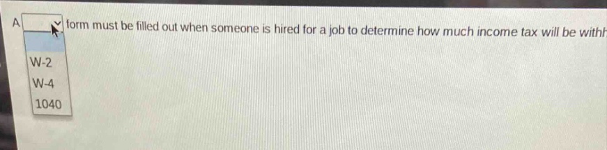 a form must be filled out when someone is hired for a job to determine how much income tax will be withheld. w-2 w-4 1040