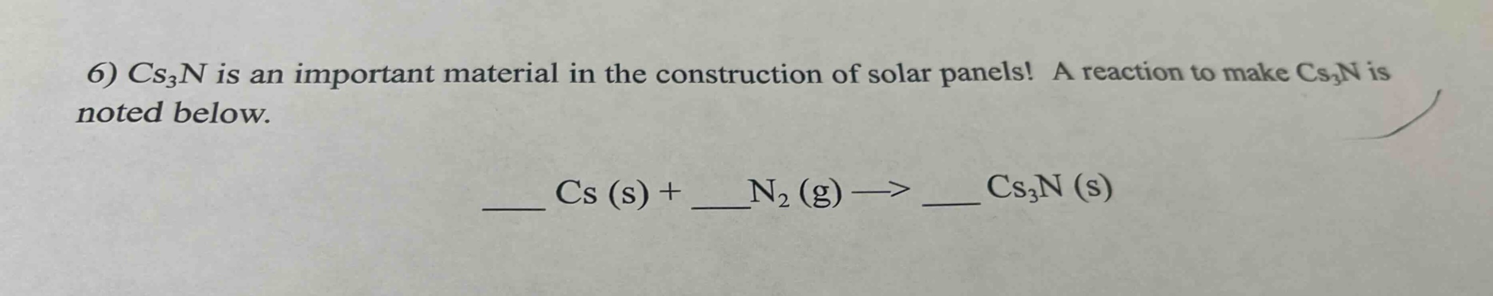 6) cs₃n is an important material in the construction of solar panels! a reaction to make cs₃n is noted below.\n____ cs (s) + ____n₂ (g) —> ____ cs₃n (s)