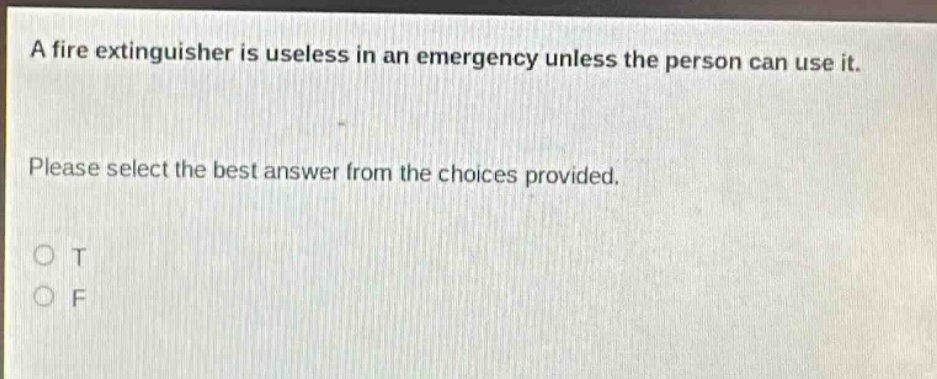 a fire extinguisher is useless in an emergency unless the person can use it. please select the best answer from the choices provided. o t o f