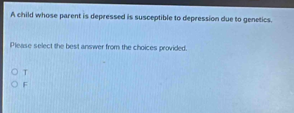a child whose parent is depressed is susceptible to depression due to genetics. please select the best answer from the choices provided. o t o f