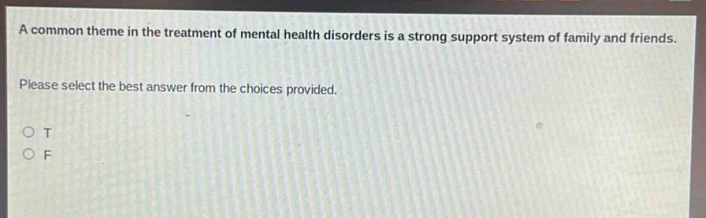 a common theme in the treatment of mental health disorders is a strong support system of family and friends. please select the best answer from the choices provided. o t o f
