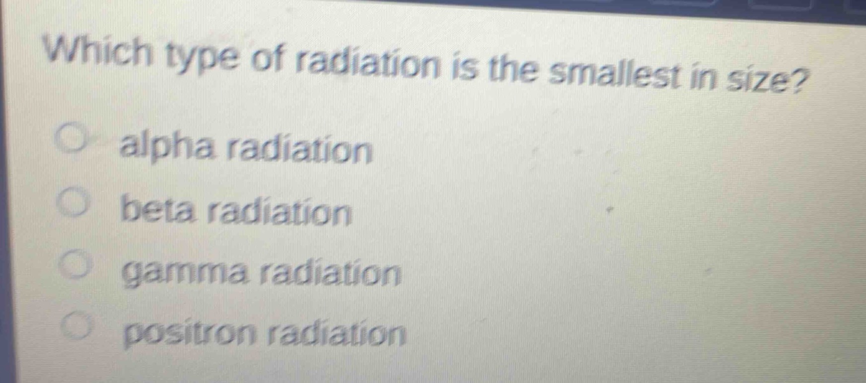 which type of radiation is the smallest in size?\nalpha radiation\nbeta radiation\ngamma radiation\npositron radiation
