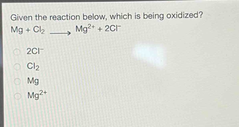 given the reaction below, which is being oxidized? mg + cl₂ → mg²⁺ + 2cl⁻ 2cl⁻ cl₂ mg mg²⁺