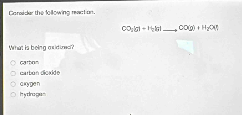 consider the following reaction.\nco₂(g) + h₂(g) → co(g) + h₂o(l)\nwhat is being oxidized?\ncarboncarbon dioxideoxygenhydrogen