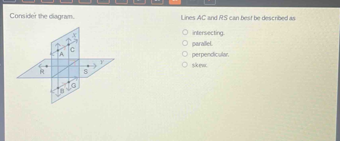 consider the diagram. lines ac and rs can best be described as\nintersecting.\nparallel.\nperpendicular.\nskew.