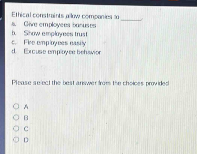 ethical constraints allow companies to _______. a. give employees bonuses b. show employees trust c. fire employees easily d. excuse employee behavior please select the best answer from the choices provided