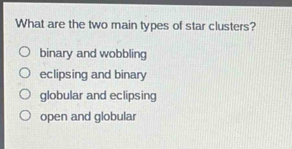 what are the two main types of star clusters?\no binary and wobbling\no eclipsing and binary\no globular and eclipsing\no open and globular