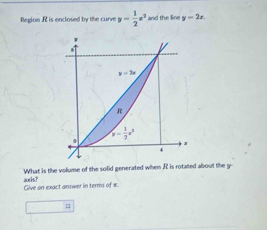 region $r$ is enclosed by the curve $y = \\frac{1}{2}x^{2}$ and the line $y = 2x$. what is the volume of the solid generated when $r$ is rotated about the $y$-axis? give an exact answer in terms of $\\pi$.