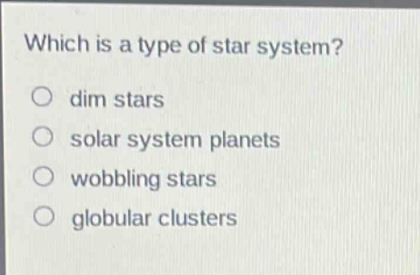 which is a type of star system?\no dim stars\no solar system planets\no wobbling stars\no globular clusters