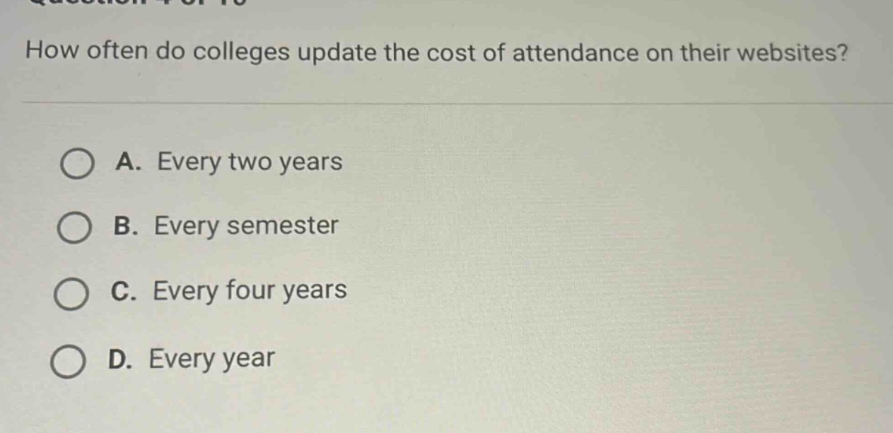 how often do colleges update the cost of attendance on their websites?\na. every two years\nb. every semester\nc. every four years\nd. every year
