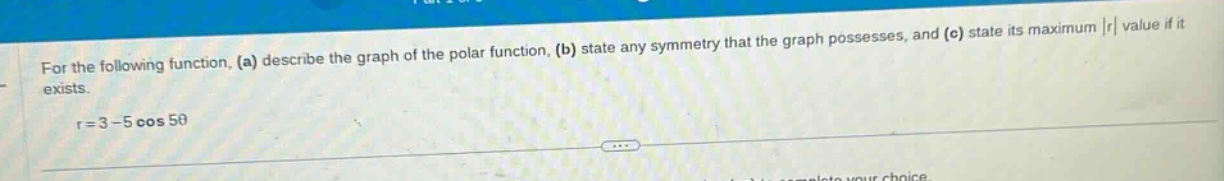 for the following function, (a) describe the graph of the polar function, (b) state any symmetry that the graph possesses, and (c) state its maximum |r| value if it exists.\nr = 3 - 5 cos 5θ