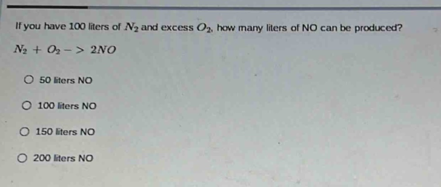 if you have 100 liters of $n_2$ and excess $o_2$, how many liters of no can be produced? $n_2 + o_2 -> 2no$ 50 liters no 100 liters no 150 liters no 200 liters no