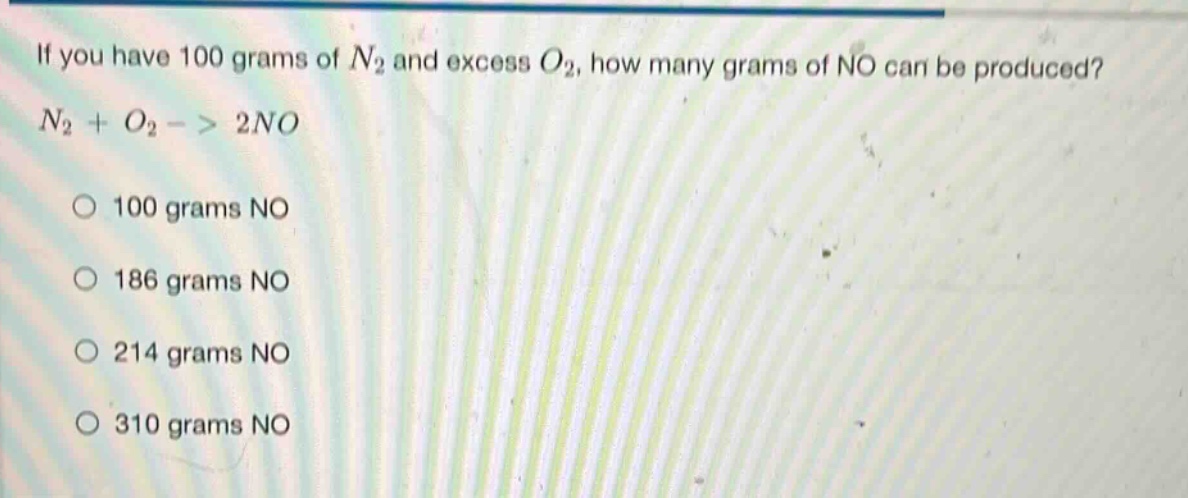 if you have 100 grams of $n_2$ and excess $o_2$, how many grams of no can be produced? $n_2 + o_2 -> 2no$ 100 grams no 186 grams no 214 grams no 310 grams no