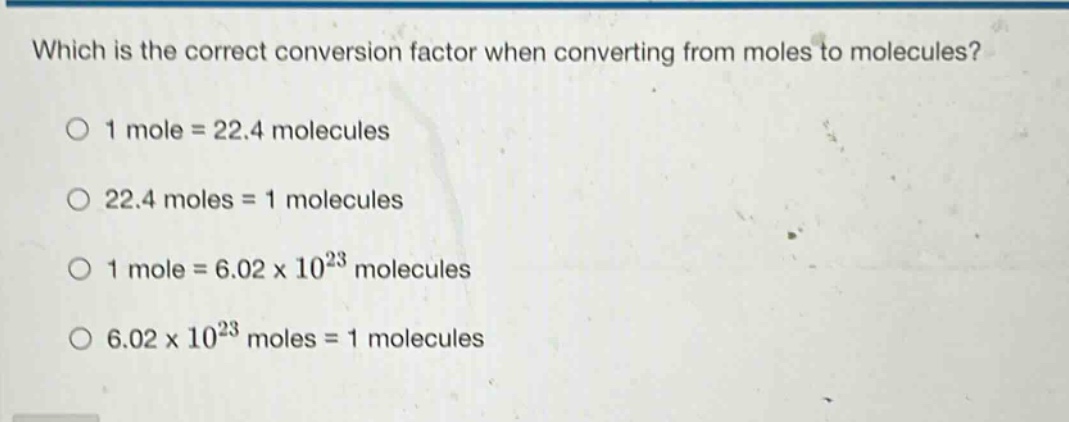 which is the correct conversion factor when converting from moles to molecules?\n1 mole = 22.4 molecules\n22.4 moles = 1 molecules\n1 mole = 6.02 x 10^{23} molecules\n6.02 x 10^{23} moles = 1 molecules
