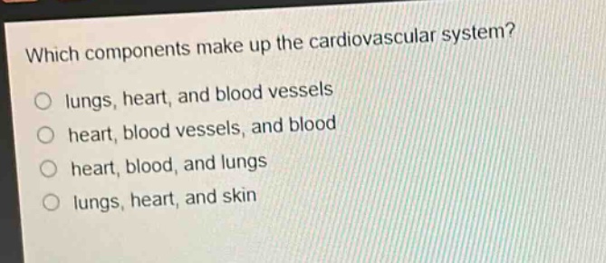 which components make up the cardiovascular system?\no lungs, heart, and blood vessels\no heart, blood vessels, and blood\no heart, blood, and lungs\no lungs, heart, and skin