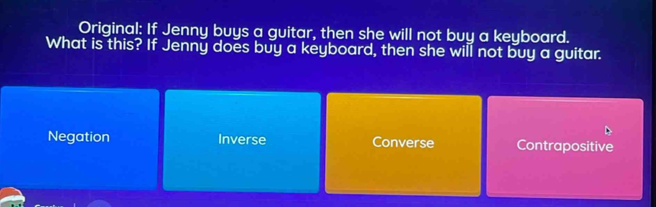 original: if jenny buys a guitar, then she will not buy a keyboard. what is this? if jenny does buy a keyboard, then she will not buy a guitar. negation inverse converse contrapositive