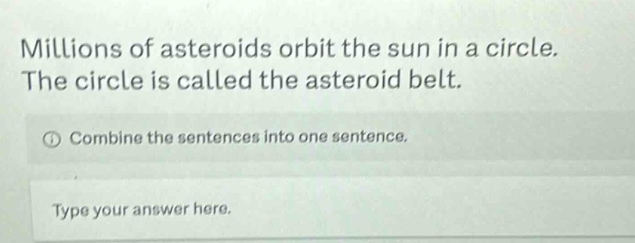 millions of asteroids orbit the sun in a circle. the circle is called the asteroid belt. combine the sentences into one sentence. type your answer here.