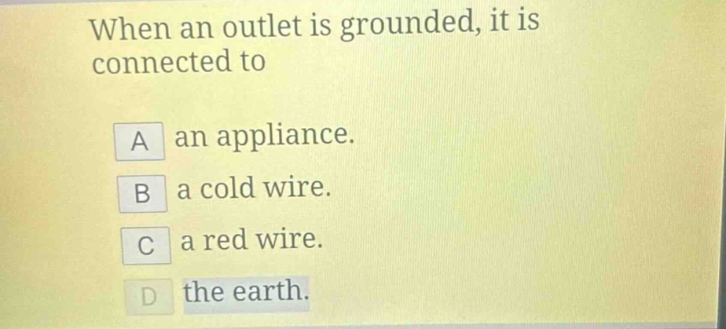 when an outlet is grounded, it is connected to\na an appliance.\nb a cold wire.\nc a red wire.\nd the earth.