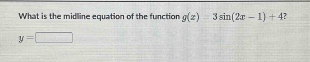 what is the midline equation of the function $g(x)=3sin(2x - 1)+4$?\n$y=square$