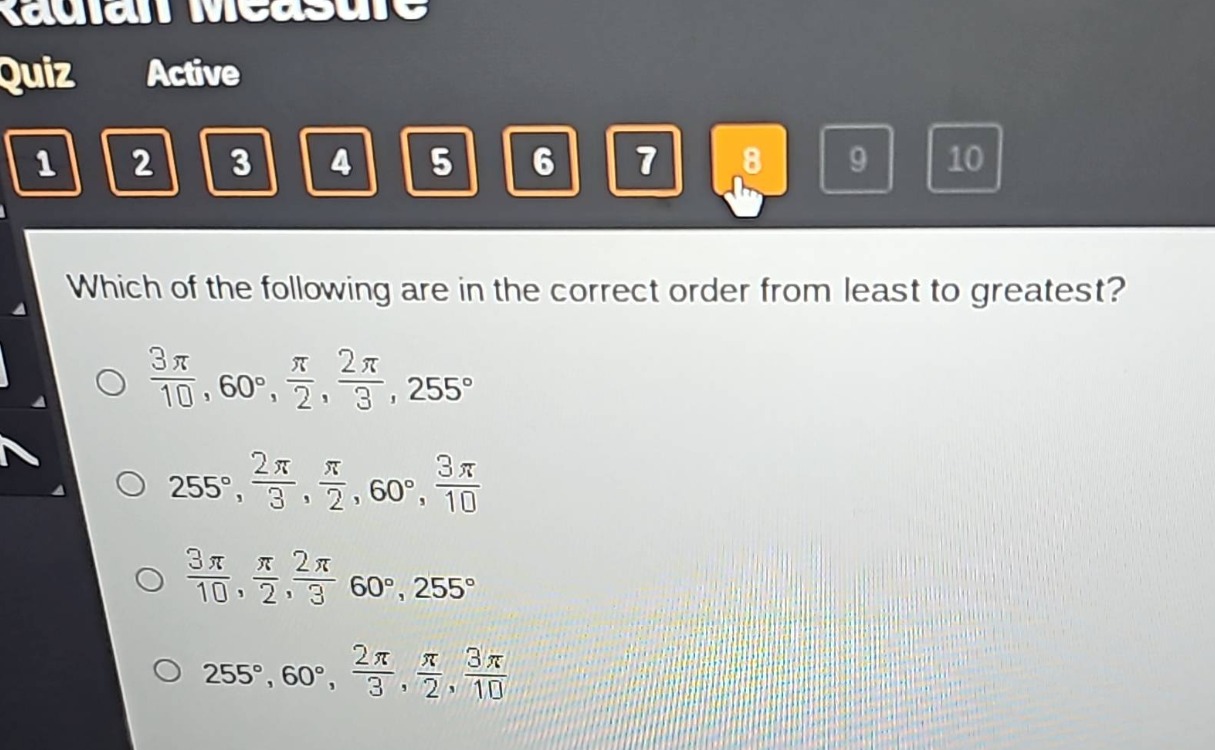 which of the following are in the correct order from least to greatest?\n$\frac{3pi}{10},60^{circ},\frac{pi}{2},\frac{2pi}{3},255^{circ}$\n$255^{circ},\frac{2pi}{3},\frac{pi}{2},60^{circ},\frac{3pi}{10}$\n$\frac{3pi}{10},\frac{pi}{2},\frac{2pi}{3},60^{circ},255^{circ}$\n$255^{circ},60^{circ},\frac{2pi}{3},\frac{pi}{2},\frac{3pi}{10}$