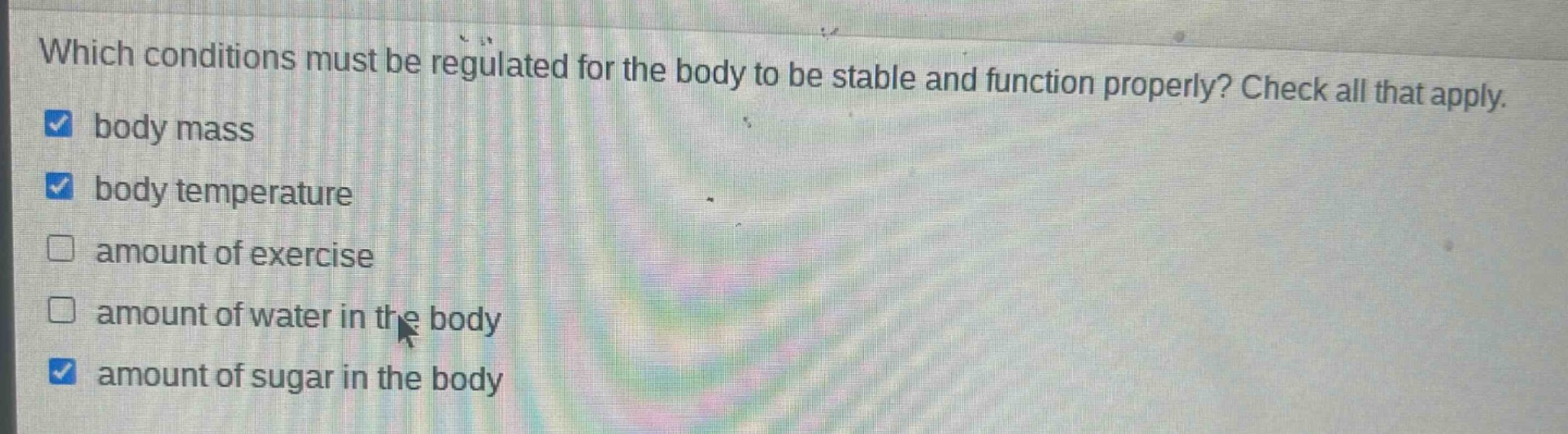 which conditions must be regulated for the body to be stable and function properly? check all that apply. body mass body temperature amount of exercise amount of water in the body amount of sugar in the body
