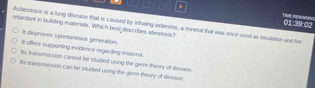 asbestosis is a lung disease that is caused by inhaling asbestos, a mineral that was once used as insulation and fire - retardant in building materials. which best describes asbestosis?\nit disproves spontaneous generation.\nit offers supporting evidence regarding miasma.\nits transmission cannot be studied using the germ theory of disease.\nits transmission can be studied using the germ theory of disease.