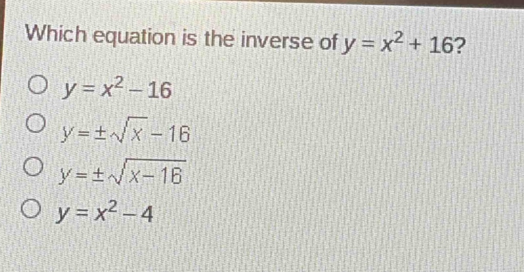which equation is the inverse of y = x² + 16?\no y = x² - 16\no y = ±√x - 16\no y = ±√(x - 16)\no y = x² - 4