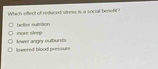 which effect of reduced stress is a social benefit?\no better nutrition\no more sleep\no fewer angry outbursts\no lowered blood pressure