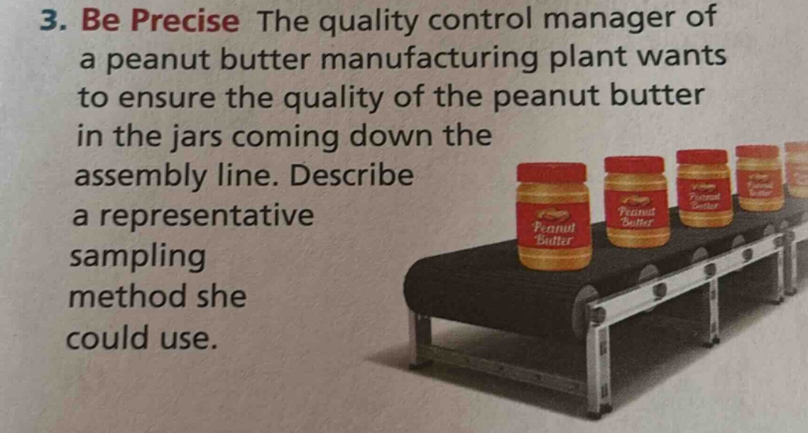 3. be precise the quality control manager of a peanut butter manufacturing plant wants to ensure the quality of the peanut butter in the jars coming down the assembly line. describe a representative sampling method she could use.