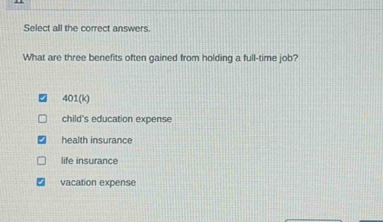 select all the correct answers. what are three benefits often gained from holding a full - time job? 401(k) childs education expense health insurance life insurance vacation expense