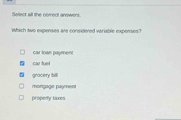 select all the correct answers. which two expenses are considered variable expenses? car loan payment car fuel grocery bill mortgage payment property taxes