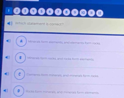 which statement is correct? a minerals form elements, and elements form rocks. b minerals form rocks, and rocks form elements. c elements form minerals, and minerals form rocks. d rocks form minerals, and minerals form elements.