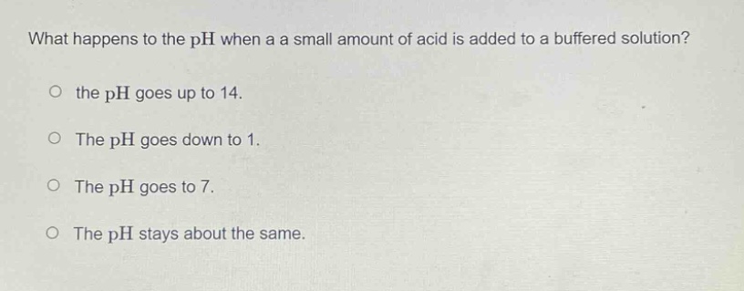 what happens to the ph when a a small amount of acid is added to a buffered solution?\no the ph goes up to 14.\no the ph goes down to 1.\no the ph goes to 7.\no the ph stays about the same.