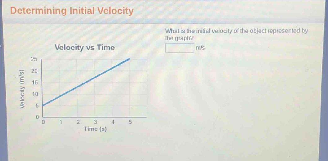 determining initial velocity\nwhat is the initial velocity of the object represented by the graph?\nvelocity vs time\nvelocity (m/s)\ntime (s)
