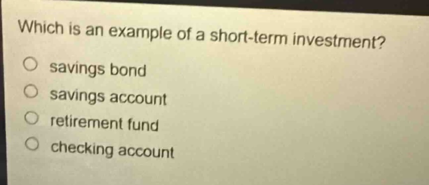 which is an example of a short - term investment?\n○ savings bond\n○ savings account\n○ retirement fund\n○ checking account