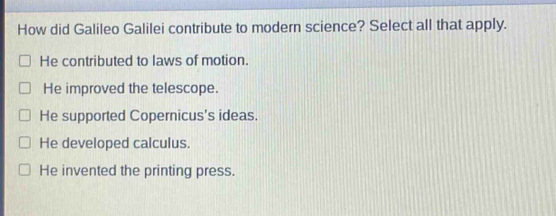 how did galileo galilei contribute to modern science? select all that apply.\nhe contributed to laws of motion.\nhe improved the telescope.\nhe supported copernicuss ideas.\nhe developed calculus.\nhe invented the printing press.