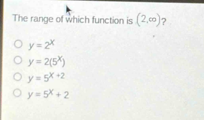 the range of which function is $(2,\\infty)$?\n$y = 2^x$\n$y = 2(5^x)$\n$y = 5^{x + 2}$\n$y = 5^x+2$