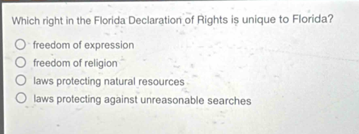 which right in the florida declaration of rights is unique to florida?\nfreedom of expression\nfreedom of religion\nlaws protecting natural resources\nlaws protecting against unreasonable searches