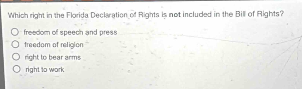 which right in the florida declaration of rights is not included in the bill of rights?\nfreedom of speech and press\nfreedom of religion\nright to bear arms\nright to work