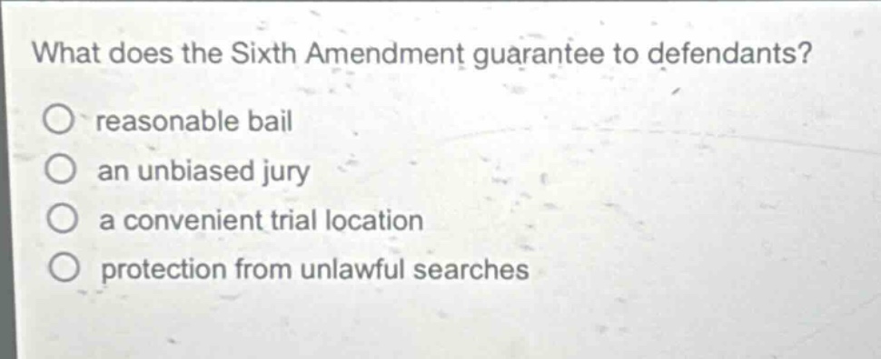 what does the sixth amendment guarantee to defendants?\nreasonable bail\nan unbiased jury\na convenient trial location\nprotection from unlawful searches