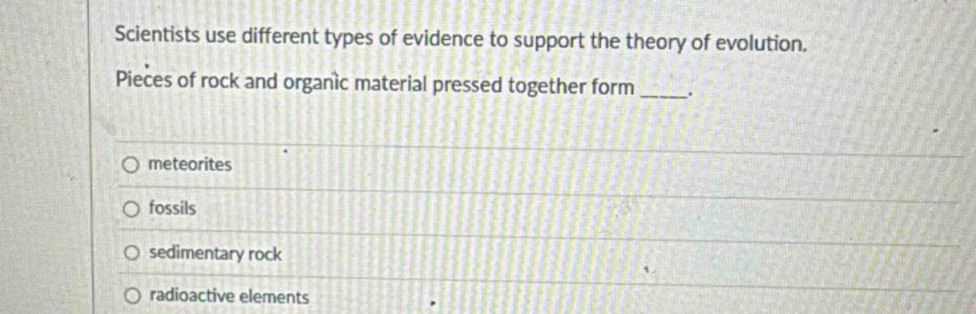 scientists use different types of evidence to support the theory of evolution. pieces of rock and organic material pressed together form ____. \nmeteorites \nfossils \nsedimentary rock \nradioactive elements