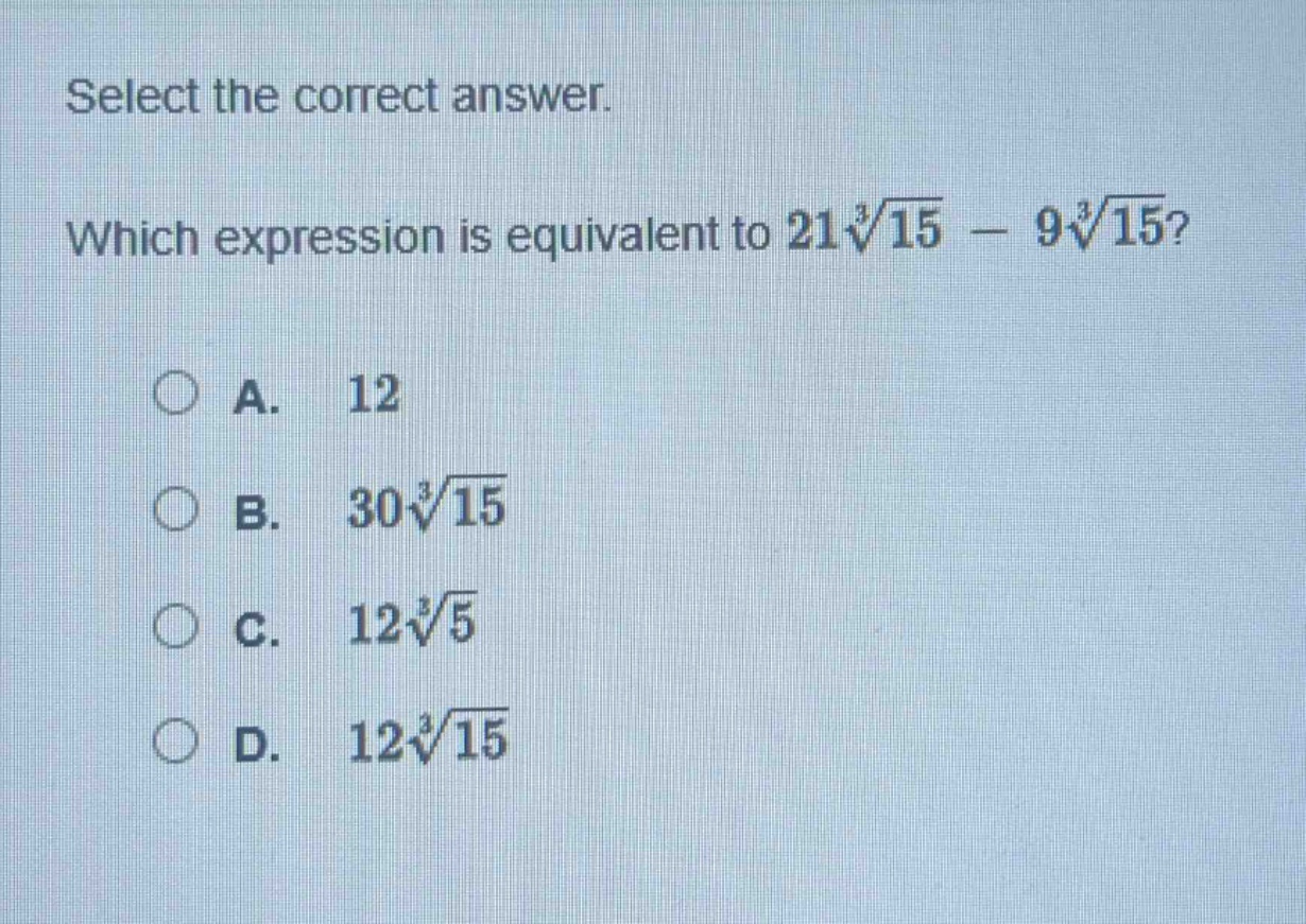 select the correct answer. which expression is equivalent to $21sqrt3{15}-9sqrt3{15}$?\na. 12\nb. $30sqrt3{15}$\nc. $12sqrt3{5}$\nd. $12sqrt3{15}$