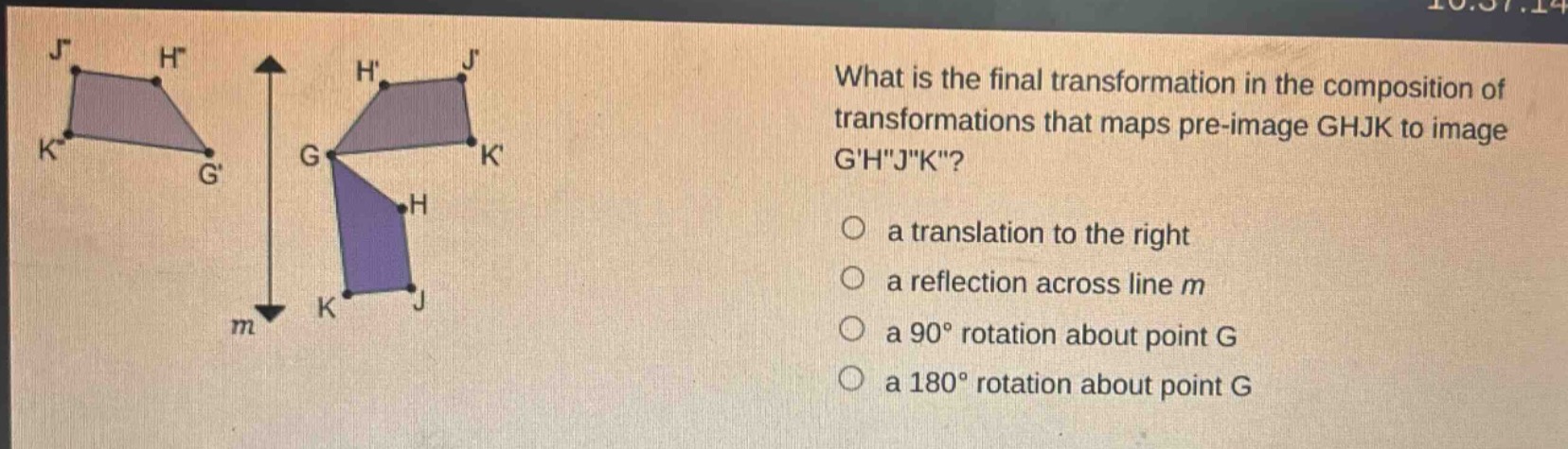 what is the final transformation in the composition of transformations that maps pre - image ghjk to image ghjk?\n a translation to the right\n a reflection across line m\n a 90° rotation about point g\n a 180° rotation about point g
