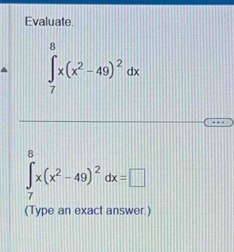 evaluate.\n int_{7}^{8}x(x^{2}-49)^{2}dx \n int_{7}^{8}x(x^{2}-49)^{2}dx=square \n(type an exact answer.)