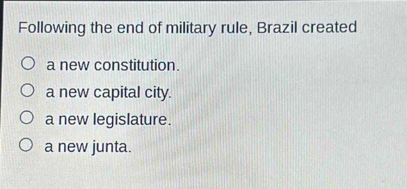 following the end of military rule, brazil created\na new constitution.\na new capital city.\na new legislature.\na new junta.