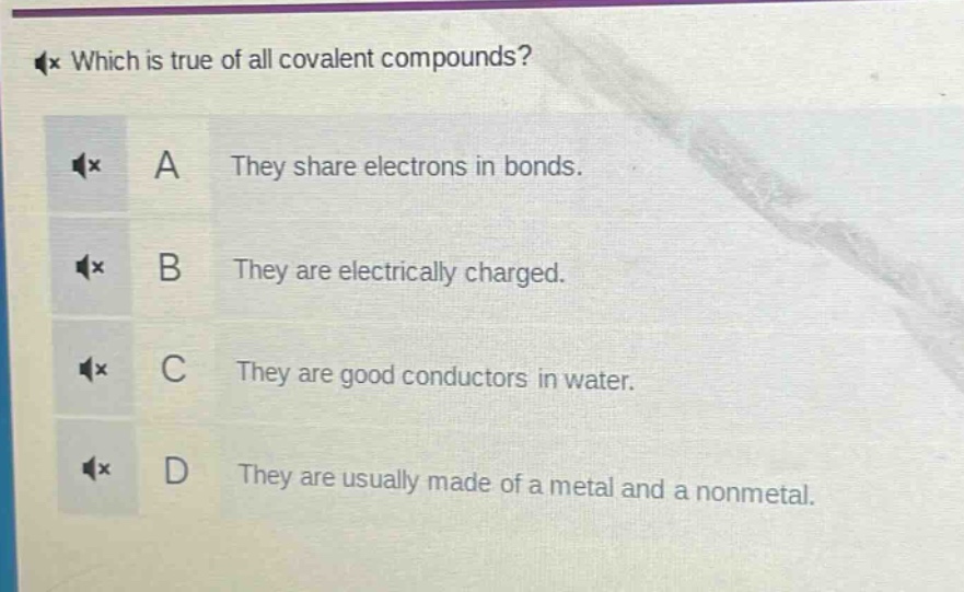 which is true of all covalent compounds? a they share electrons in bonds. b they are electrically charged. c they are good conductors in water. d they are usually made of a metal and a nonmetal.