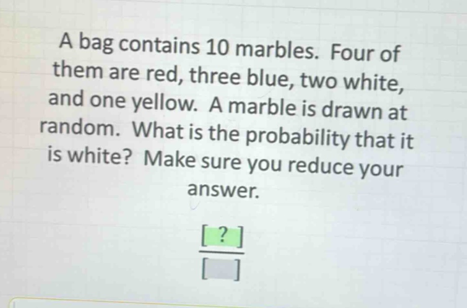 a bag contains 10 marbles. four of them are red, three blue, two white, and one yellow. a marble is drawn at random. what is the probability that it is white? make sure you reduce your answer.