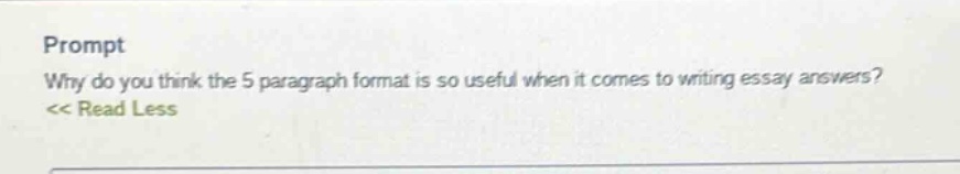 prompt\nwhy do you think the 5 - paragraph format is so useful when it comes to writing essay answers?\n<< read less