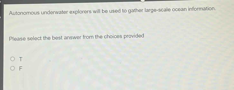 autonomous underwater explorers will be used to gather large - scale ocean information. please select the best answer from the choices provided\no t\no f
