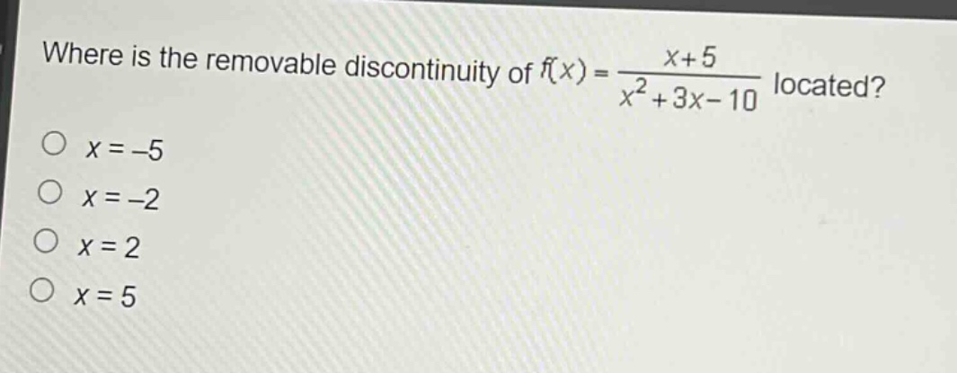 where is the removable discontinuity of $f(x)=\frac{x + 5}{x^{2}+3x - 10}$ located?\n$x=-5$\n$x=-2$\n$x=2$\n$x=5$
